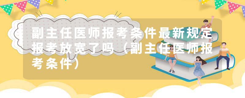 副主任医师报考条件最新规定报考放宽了吗（副主任医师报考条件）