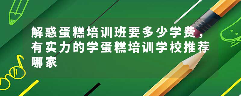 解惑蛋糕培训班要多少学费，有实力的学蛋糕培训学校推荐哪家