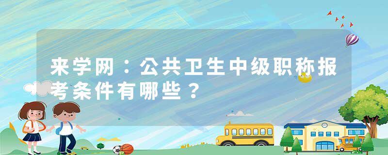 来学网：公共卫生中级职称报考条件有哪些？