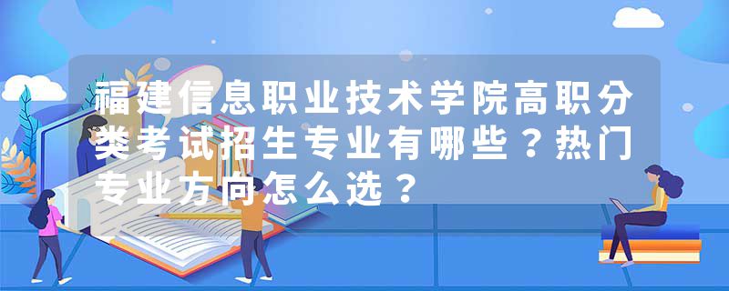 福建信息职业技术学院高职分类考试招生专业有哪些？热门专业方向怎么选？