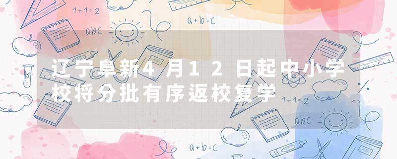 辽宁阜新4月12日起中小学校将分批有序返校复学