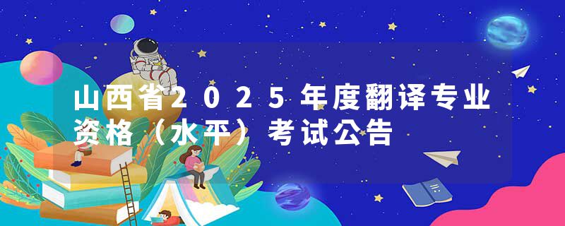 山西省2025年度翻译专业资格（水平）考试公告