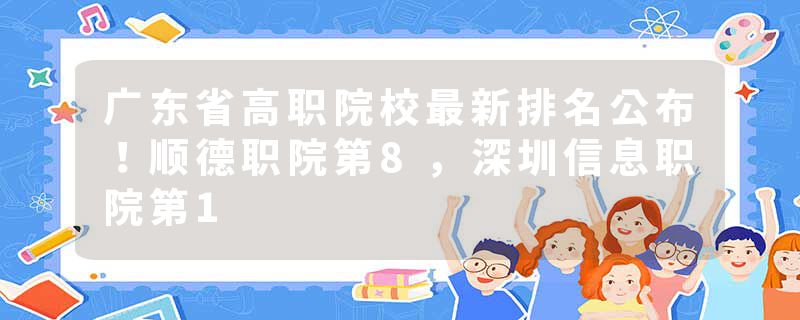 广东省高职院校最新排名公布！顺德职院第8，深圳信息职院第1