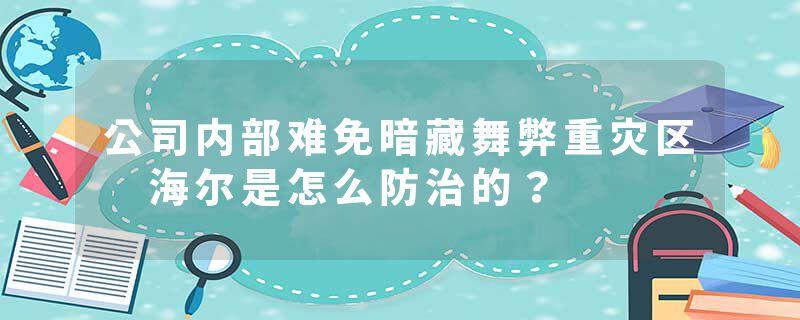 公司内部难免暗藏舞弊重灾区 海尔是怎么防治的？
