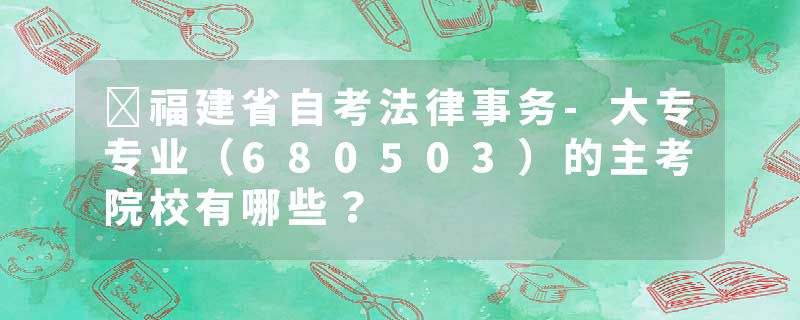 ​福建省自考法律事务-大专专业（680503）的主考院校有哪些？