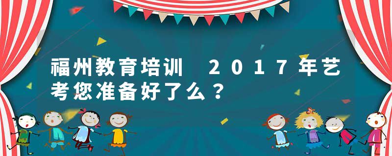 福州教育培训 2017年艺考您准备好了么？