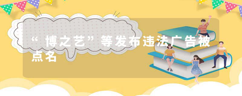 “博之艺”等发布违法广告被点名