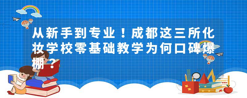 从新手到专业！成都这三所化妆学校零基础教学为何口碑爆棚？