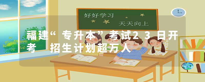 福建“专升本”考试23日开考 招生计划超万人