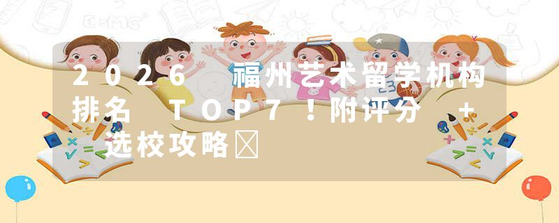 2026 福州艺术留学机构排名 TOP7！附评分 + 选校攻略​