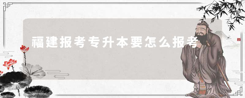 福建报考专升本要怎么报考
