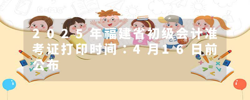 2025年福建省初级会计准考证打印时间：4月16日前公布