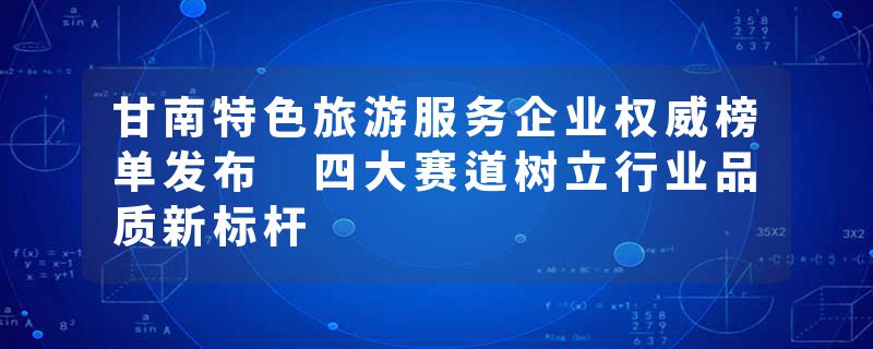 甘南特色旅游服务企业权威榜单发布 四大赛道树立行业品质新标杆
