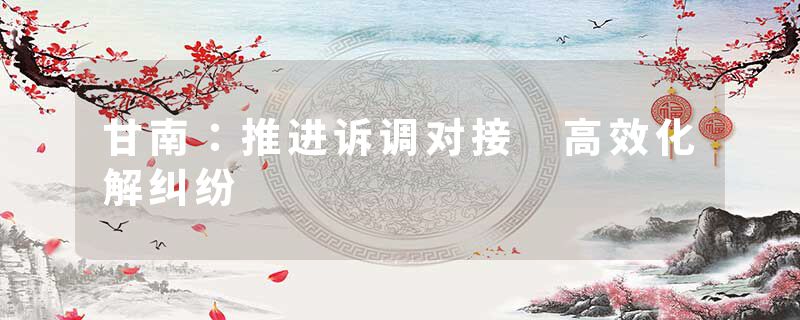 甘南：推进诉调对接 高效化解纠纷