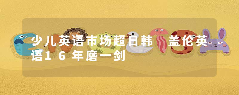 少儿英语市场超日韩 盖伦英语16年磨一剑