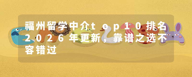 福州留学中介top10排名2026年更新，靠谱之选不容错过
