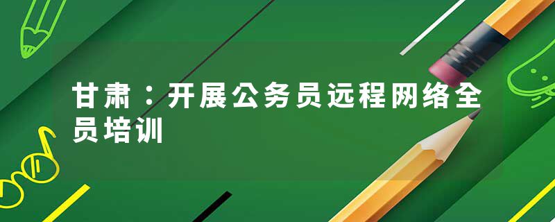 甘肃：开展公务员远程网络全员培训