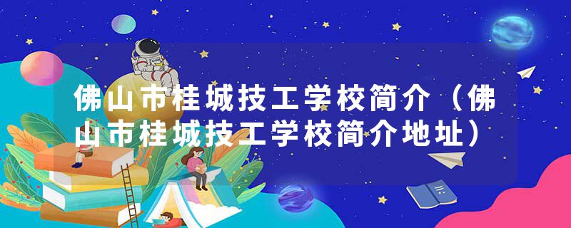 佛山市桂城技工学校简介（佛山市桂城技工学校简介地址）