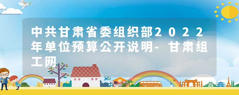 中共甘肃省委组织部2022年单位预算公开说明-甘肃组工网