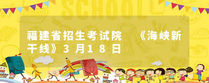 福建省招生考试院 《海峡新干线》3月18日