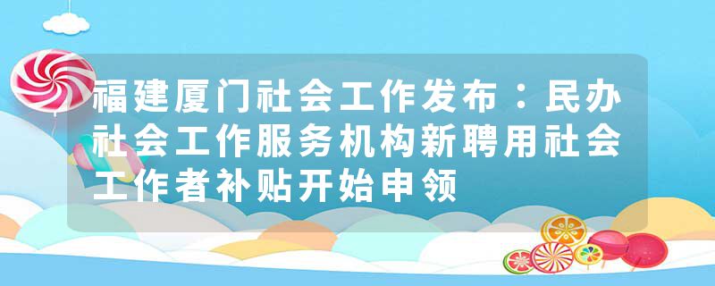 福建厦门社会工作发布：民办社会工作服务机构新聘用社会工作者补贴开始申领