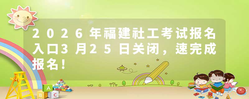 2026年福建社工考试报名入口3月25日关闭，速完成报名!