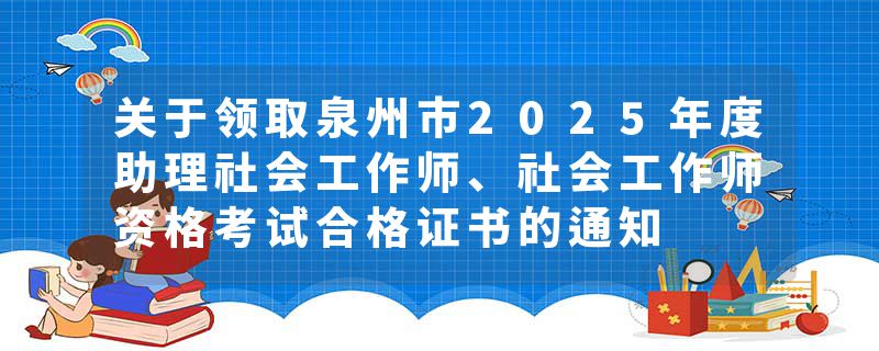 关于领取泉州市2025年度助理社会工作师、社会工作师资格考试合格证书的通知