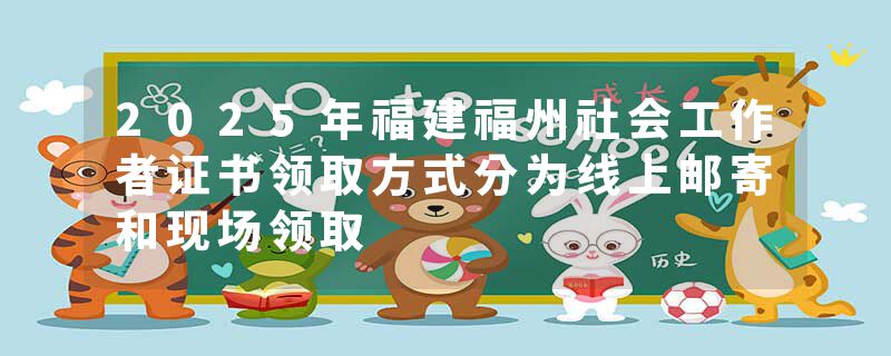 2025年福建福州社会工作者证书领取方式分为线上邮寄和现场领取