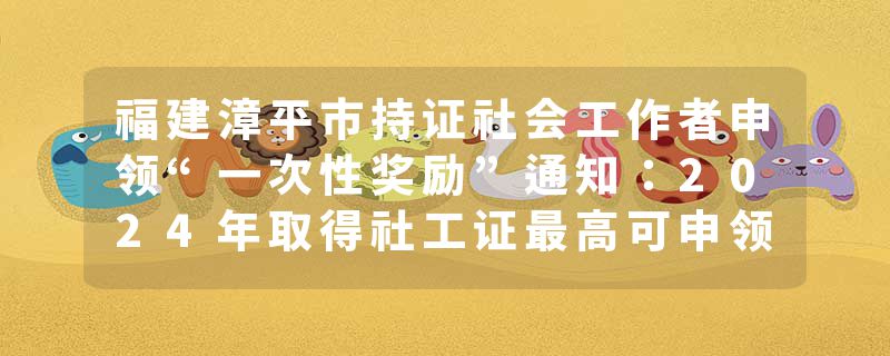 福建漳平市持证社会工作者申领“一次性奖励”通知：2024年取得社工证最高可申领5000元