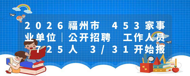 2026福州市 453家事业单位｜公开招聘 工作人员 725人 3/31开始报名！