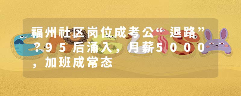 福州社区岗位成考公“退路”？95后涌入，月薪5000，加班成常态