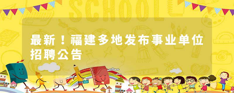 最新！福建多地发布事业单位招聘公告