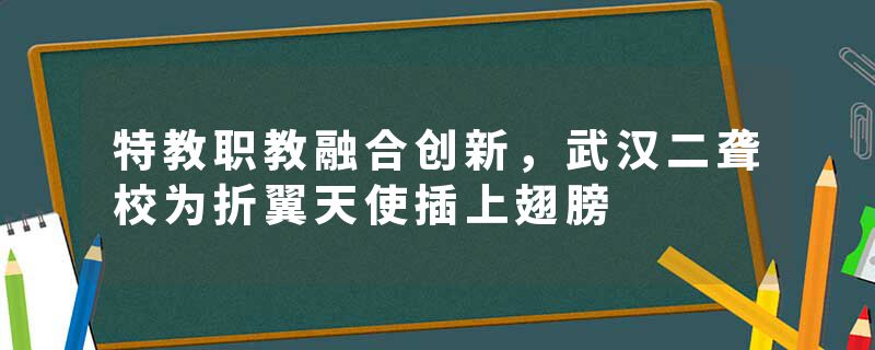 特教职教融合创新，武汉二聋校为折翼天使插上翅膀