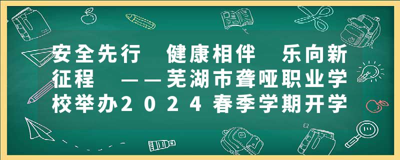 安全先行 健康相伴 乐向新征程 ——芜湖市聋哑职业学校举办2024春季学期开学典礼