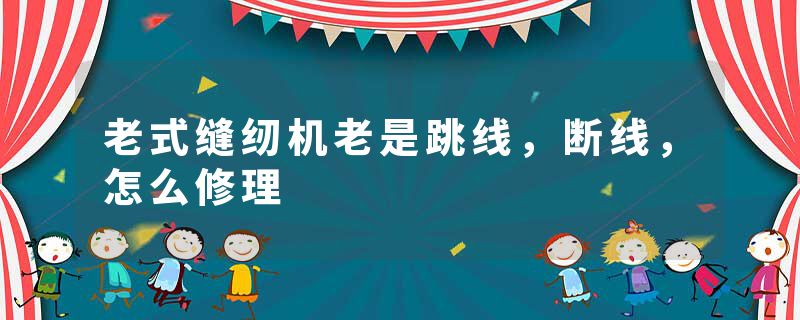 老式缝纫机老是跳线，断线，怎么修理