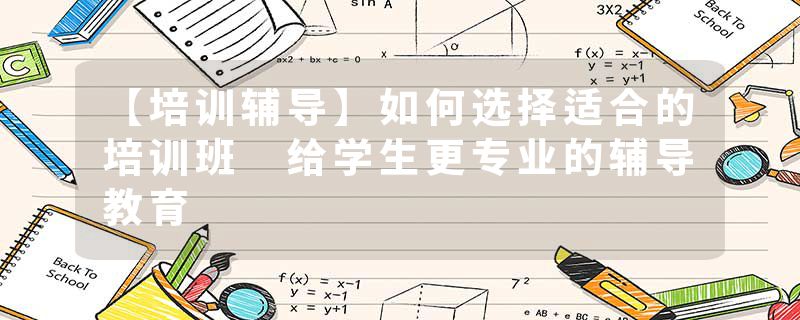 【培训辅导】如何选择适合的培训班 给学生更专业的辅导教育