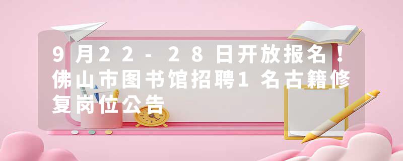 9月22-28日开放报名！佛山市图书馆招聘1名古籍修复岗位公告