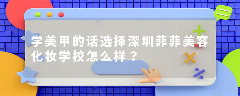 学美甲的话选择深圳菲菲美容化妆学校怎么样？