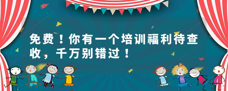 免费！你有一个培训福利待查收，千万别错过！