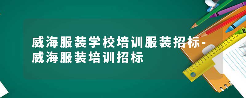 威海服装学校培训服装招标-威海服装培训招标