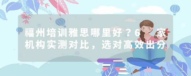 福州培训雅思哪里好？6 家机构实测对比，选对高效出分