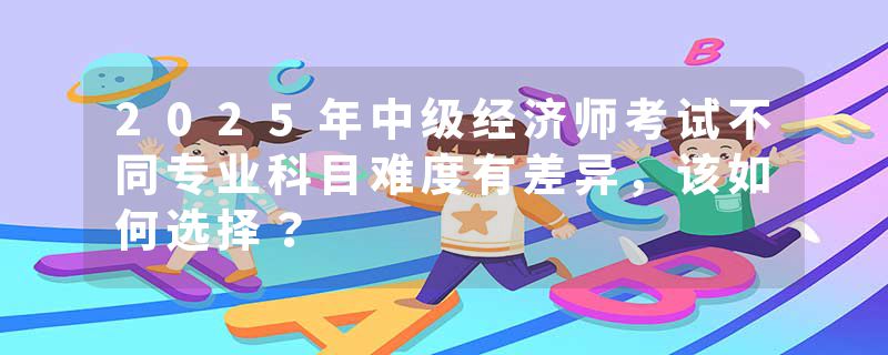 2025年中级经济师考试不同专业科目难度有差异，该如何