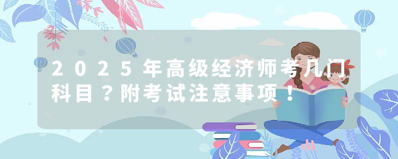 2025年高级经济师考几门科目？附考试注意事项！