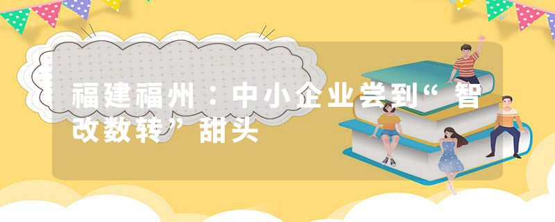 福建福州：中小企业尝到“智改数转”甜头
