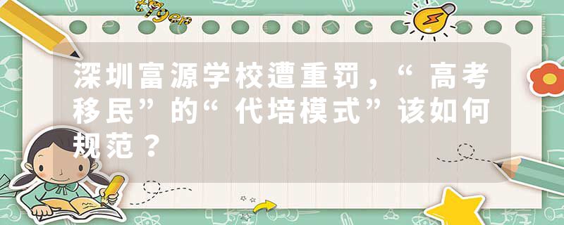 深圳富源学校遭重罚，“高考移民”的“代培模式”该如何规范？