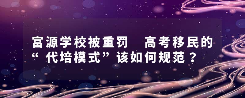 富源学校被重罚 高考移民的“代培模式”该如何规范？