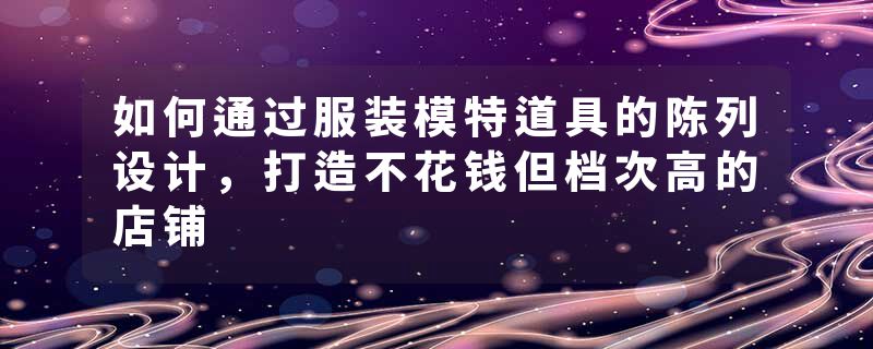 如何通过服装模特道具的陈列设计，打造不花钱但档次高的店铺