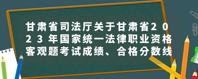 甘肃省司法厅关于甘肃省2023年国家统一法律职业资格客观题考试成绩、合格分数线公布和主观题考试报名…