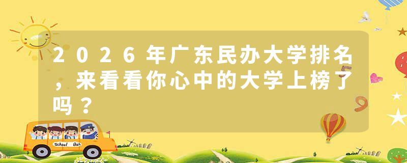 2026年广东民办大学排名，来看看你心中的大学上榜了吗？