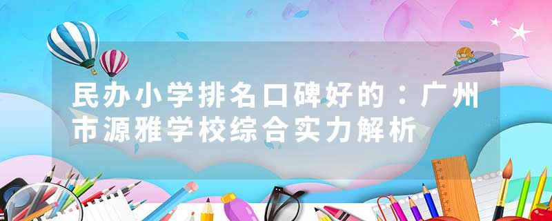 民办小学排名口碑好的：广州市源雅学校综合实力解析